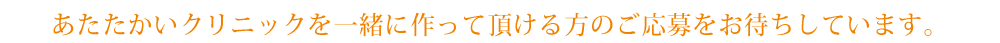 あたたかいクリニックを一緒に作って頂ける方のご応募をお待ちしています。